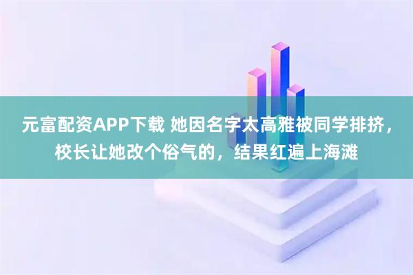 元富配资APP下载 她因名字太高雅被同学排挤，校长让她改个俗气的，结果红遍上海滩