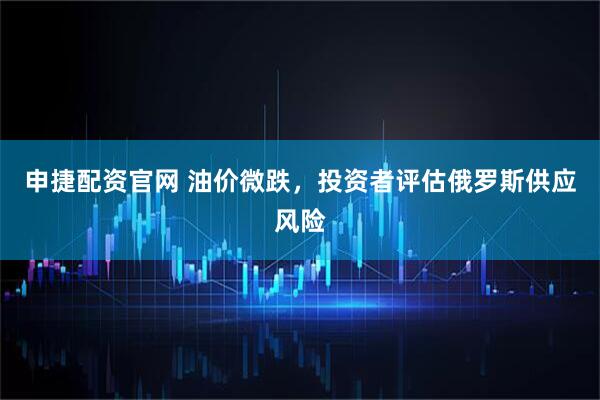 申捷配资官网 油价微跌，投资者评估俄罗斯供应风险