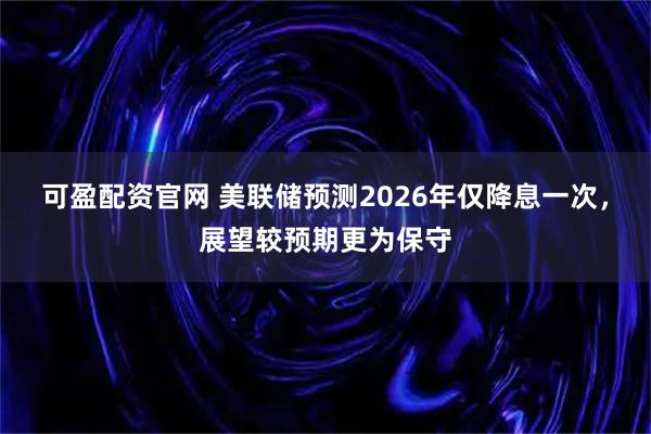 可盈配资官网 美联储预测2026年仅降息一次，展望较预期更为保守