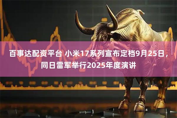 百事达配资平台 小米17系列宣布定档9月25日，同日雷军举行2025年度演讲