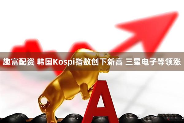 趣富配资 韩国Kospi指数创下新高 三星电子等领涨