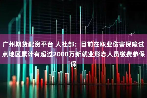 广州期货配资平台 人社部：目前在职业伤害保障试点地区累计有超过2000万新就业形态人员缴费参保
