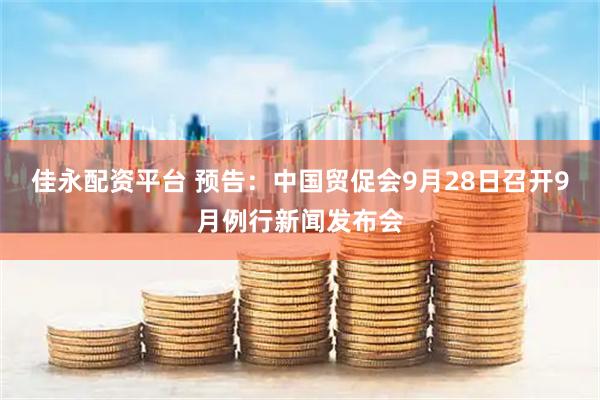 佳永配资平台 预告：中国贸促会9月28日召开9月例行新闻发布会
