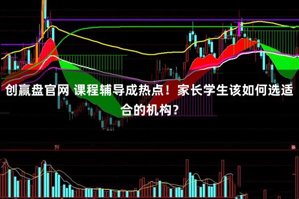 创赢盘官网 课程辅导成热点！家长学生该如何选适合的机构？