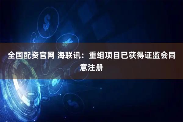 全国配资官网 海联讯：重组项目已获得证监会同意注册