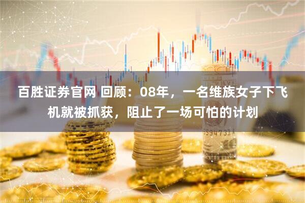 百胜证券官网 回顾：08年，一名维族女子下飞机就被抓获，阻止了一场可怕的计划