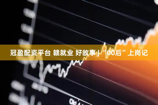 冠盈配资平台 赣就业 好故事 | “00后”上岗记