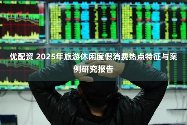 优配资 2025年旅游休闲度假消费热点特征与案例研究报告