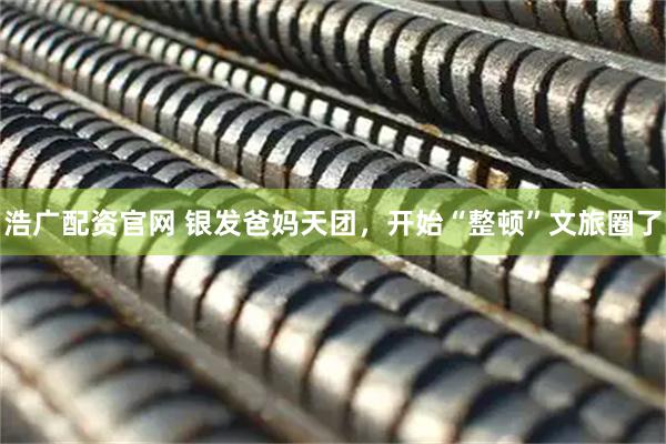 浩广配资官网 银发爸妈天团，开始“整顿”文旅圈了