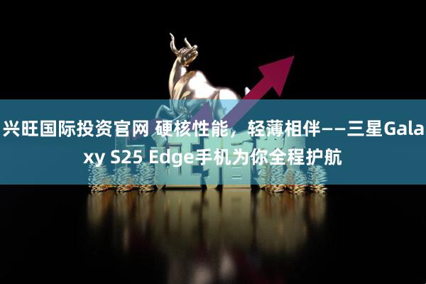 兴旺国际投资官网 硬核性能，轻薄相伴——三星Galaxy S25 Edge手机为你全程护航