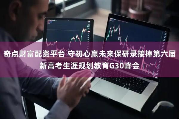奇点财富配资平台 守初心赢未来保研录接棒第六届新高考生涯规划教育G30峰会