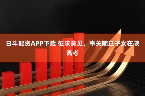 日斗配资APP下载 征求意见，事关随迁子女在陕高考