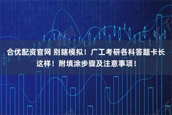 合优配资官网 别瞎模拟！广工考研各科答题卡长这样！附填涂步骤及注意事项！