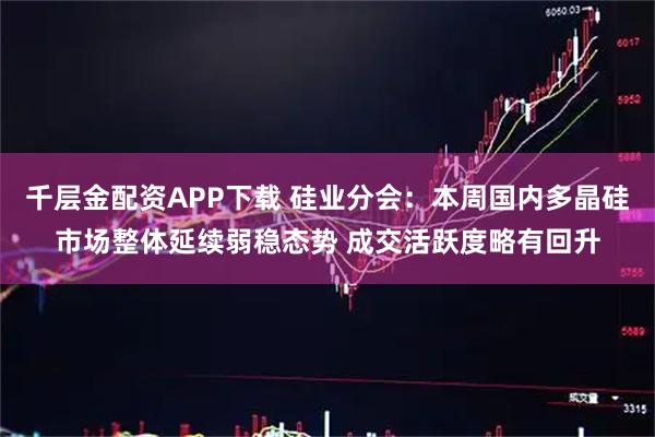 千层金配资APP下载 硅业分会：本周国内多晶硅市场整体延续弱稳态势 成交活跃度略有回升
