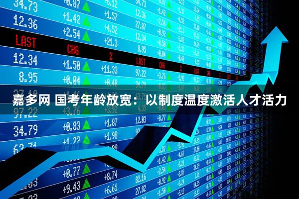 嘉多网 国考年龄放宽：以制度温度激活人才活力