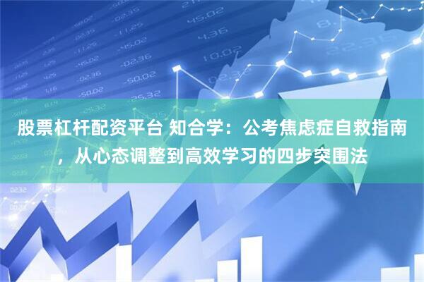 股票杠杆配资平台 知合学：公考焦虑症自救指南，从心态调整到高效学习的四步突围法