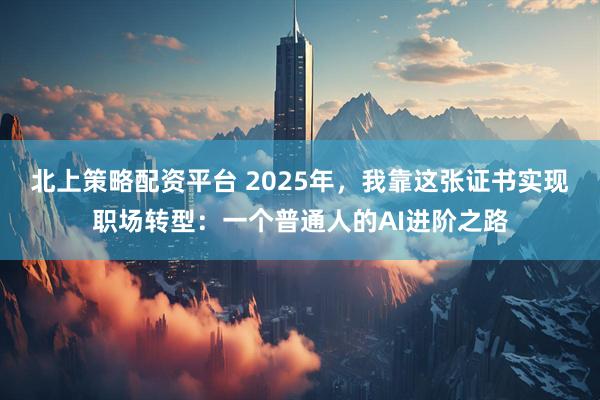 北上策略配资平台 2025年，我靠这张证书实现职场转型：一个普通人的AI进阶之路