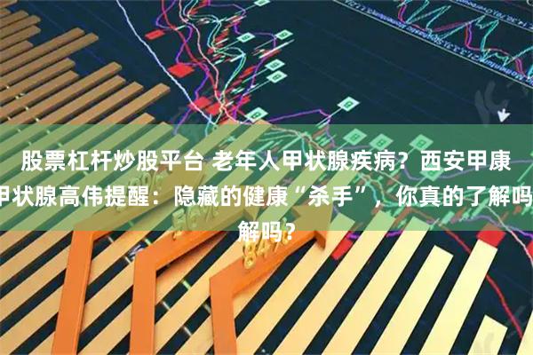 股票杠杆炒股平台 老年人甲状腺疾病？西安甲康甲状腺高伟提醒：隐藏的健康“杀手”，你真的了解吗？