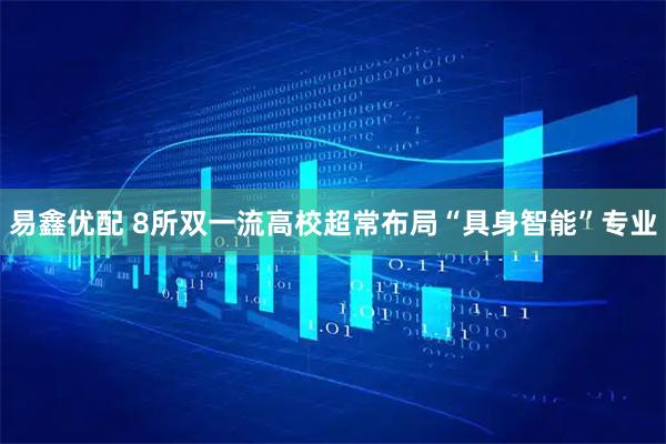 易鑫优配 8所双一流高校超常布局“具身智能”专业