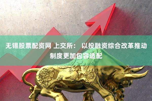 无锡股票配资网 上交所： 以投融资综合改革推动制度更加包容适配