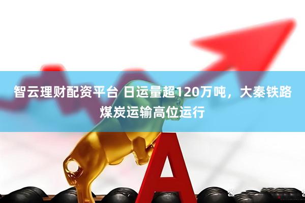 智云理财配资平台 日运量超120万吨，大秦铁路煤炭运输高位运行