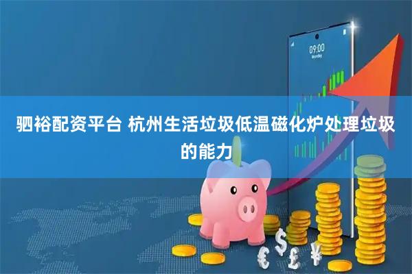 驷裕配资平台 杭州生活垃圾低温磁化炉处理垃圾的能力
