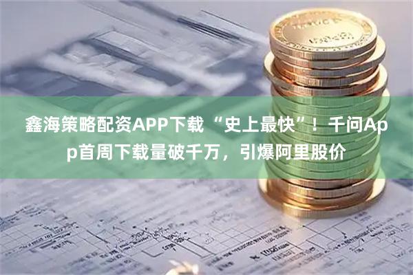 鑫海策略配资APP下载 “史上最快”！千问App首周下载量破千万，引爆阿里股价