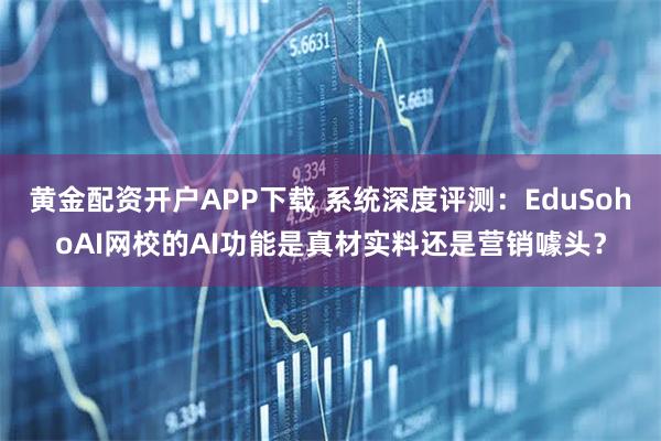 黄金配资开户APP下载 系统深度评测：EduSohoAI网校的AI功能是真材实料还是营销噱头？