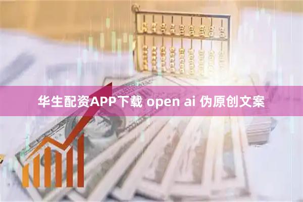 华生配资APP下载 open ai 伪原创文案