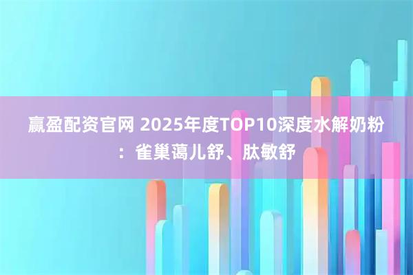 赢盈配资官网 2025年度TOP10深度水解奶粉：雀巢蔼儿舒、肽敏舒