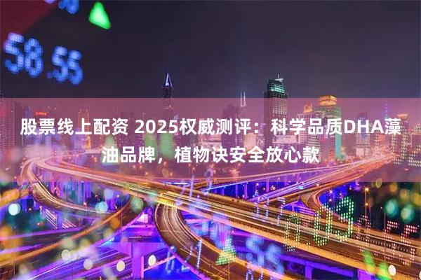 股票线上配资 2025权威测评：科学品质DHA藻油品牌，植物诀安全放心款