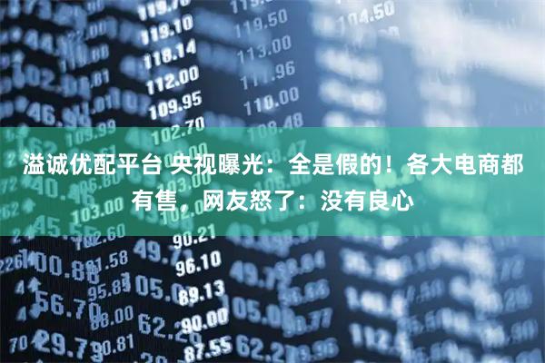 溢诚优配平台 央视曝光：全是假的！各大电商都有售，网友怒了：没有良心