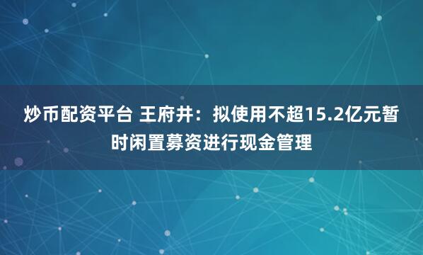 炒币配资平台 王府井：拟使用不超15.2亿元暂时闲置募资进行现金管理