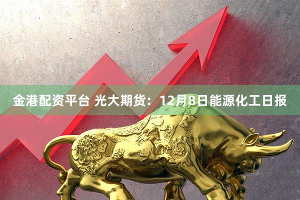 金港配资平台 光大期货：12月8日能源化工日报