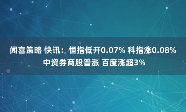 闻喜策略 快讯：恒指低开0.07% 科指涨0.08% 中资券商股普涨 百度涨超3%