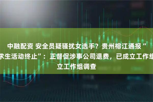 中融配资 安全员疑骚扰女选手？贵州榕江通报“荒野求生活动终止”：正督促涉事公司退费，已成立工作组调查