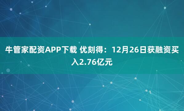 牛管家配资APP下载 优刻得：12月26日获融资买入2.76亿元