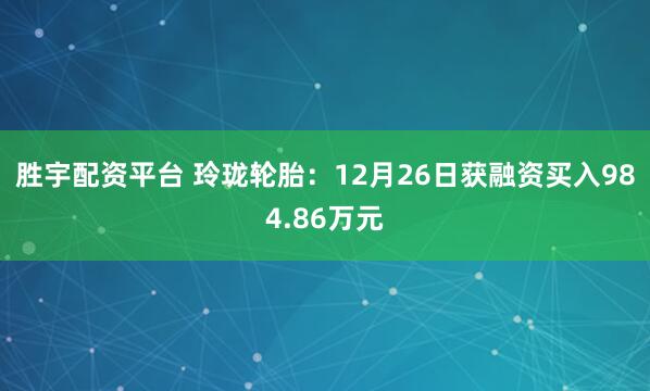 胜宇配资平台 玲珑轮胎：12月26日获融资买入984.86万元