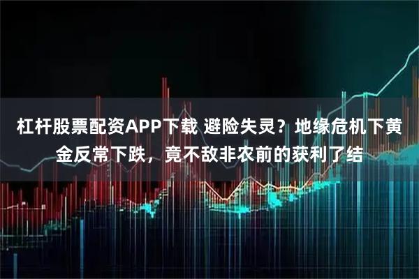 杠杆股票配资APP下载 避险失灵？地缘危机下黄金反常下跌，竟不敌非农前的获利了结
