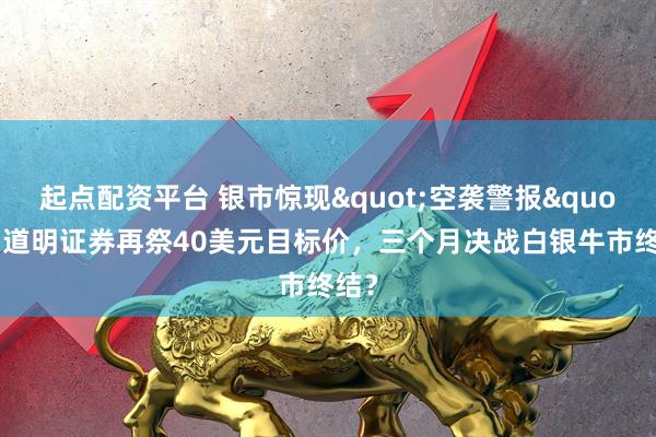 起点配资平台 银市惊现"空袭警报"！道明证券再祭40美元目标价，三个月决战白银牛市终结？