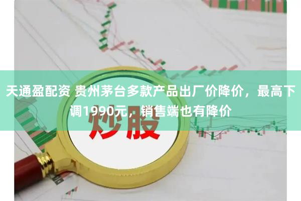 天通盈配资 贵州茅台多款产品出厂价降价，最高下调1990元，销售端也有降价