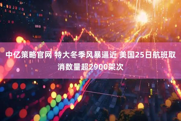 中亿策略官网 特大冬季风暴逼近 美国25日航班取消数量超2900架次