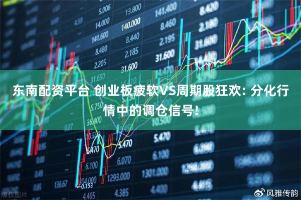 东南配资平台 创业板疲软VS周期股狂欢: 分化行情中的调仓信号!