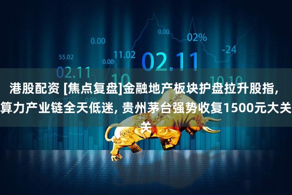 港股配资 [焦点复盘]金融地产板块护盘拉升股指, 算力产业链全天低迷, 贵州茅台强势收复1500元大关