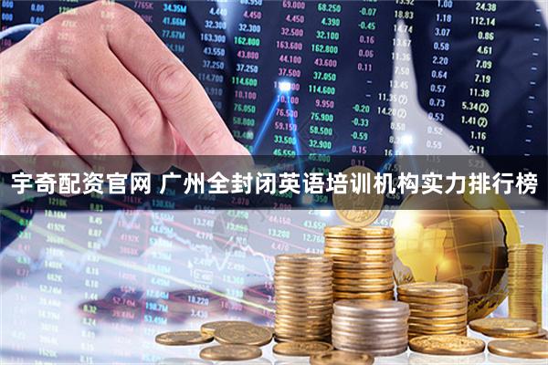 宇奇配资官网 广州全封闭英语培训机构实力排行榜