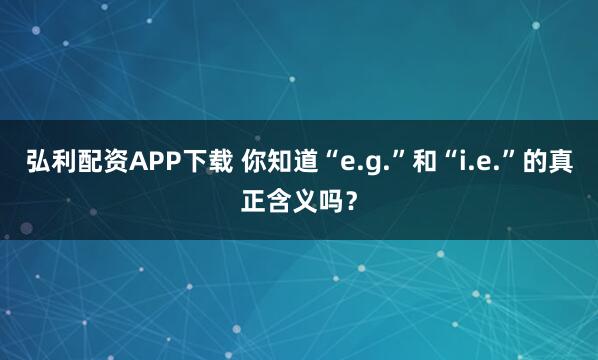 弘利配资APP下载 你知道“e.g.”和“i.e.”的真正含义吗？