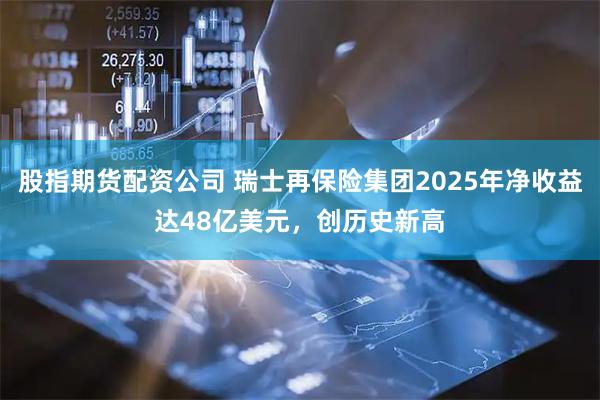 股指期货配资公司 瑞士再保险集团2025年净收益达48亿美元，创历史新高