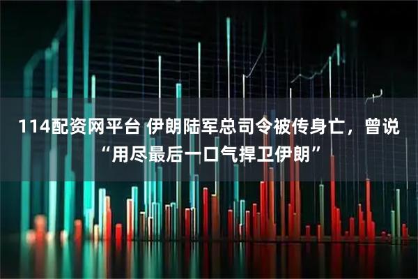 114配资网平台 伊朗陆军总司令被传身亡，曾说“用尽最后一口气捍卫伊朗”