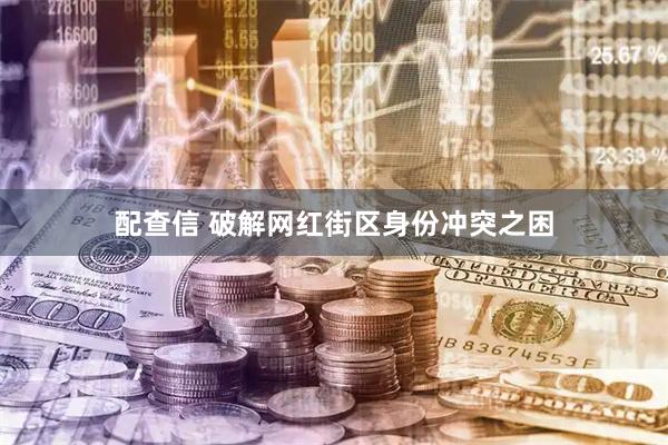 配查信 破解网红街区身份冲突之困