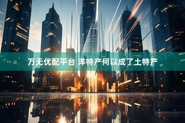 万无优配平台 洋特产何以成了土特产